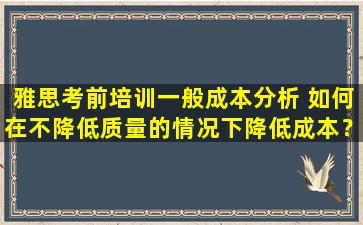 雅思考前培训一般成本分析 如何在不降低质量的情况下降低成本？